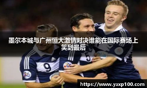 墨尔本城与广州恒大激情对决谁能在国际赛场上笑到最后