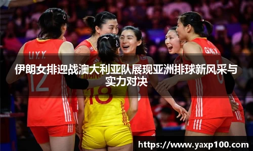 伊朗女排迎战澳大利亚队展现亚洲排球新风采与实力对决