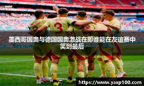 墨西哥国奥与德国国奥激战在即谁能在友谊赛中笑到最后
