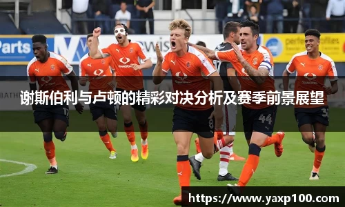 谢斯伯利与卢顿的精彩对决分析及赛季前景展望