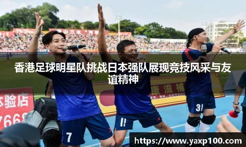 香港足球明星队挑战日本强队展现竞技风采与友谊精神
